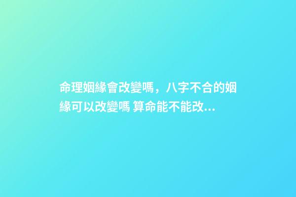 命理姻緣會改變嗎，八字不合的姻緣可以改變嗎 算命能不能改命-第1張-觀點-玄機派